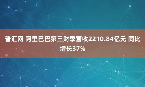 普汇网 阿里巴巴第三财季营收2210.84亿元 同比增长37%