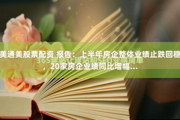 美通美股票配资 报告：上半年房企整体业绩止跌回稳，20家房企业绩同比增幅...