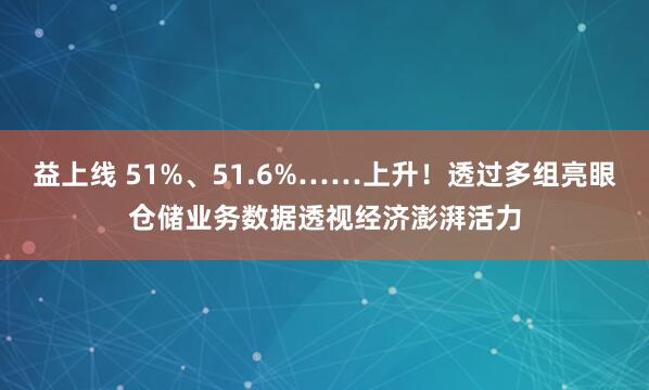 益上线 51%、51.6%……上升！透过多组亮眼仓储业务数据透视经济澎湃活力