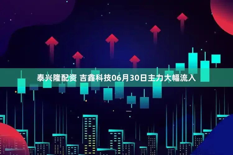 泰兴隆配资 吉鑫科技06月30日主力大幅流入