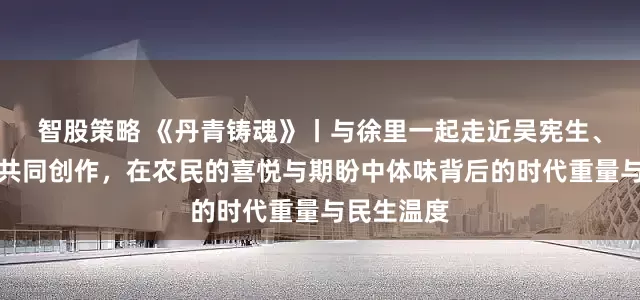 智股策略 《丹青铸魂》丨与徐里一起走近吴宪生、韩京雷的共同创作，在农民的喜悦与期盼中体味背后的时代重量与民生温度