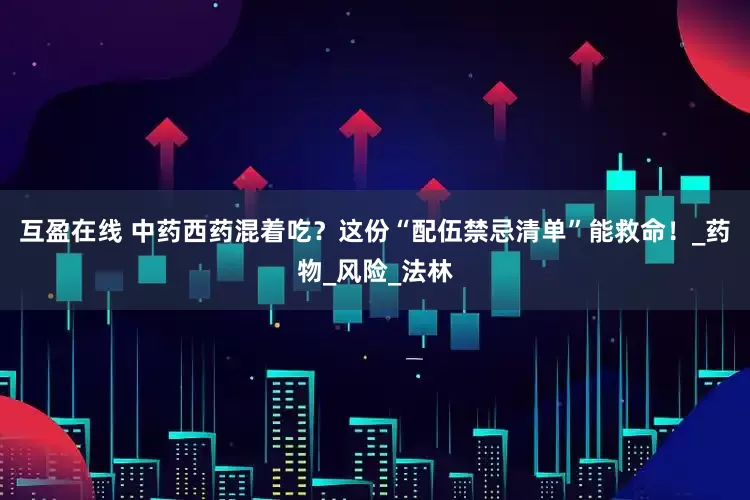 互盈在线 中药西药混着吃？这份“配伍禁忌清单”能救命！_药物_风险_法林