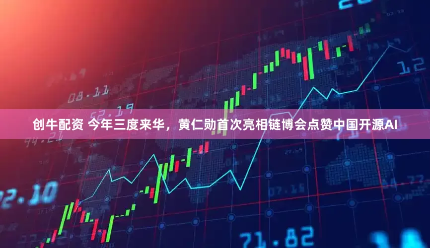 创牛配资 今年三度来华，黄仁勋首次亮相链博会点赞中国开源AI