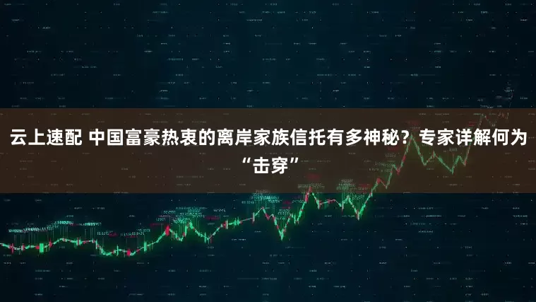 云上速配 中国富豪热衷的离岸家族信托有多神秘？专家详解何为“击穿”