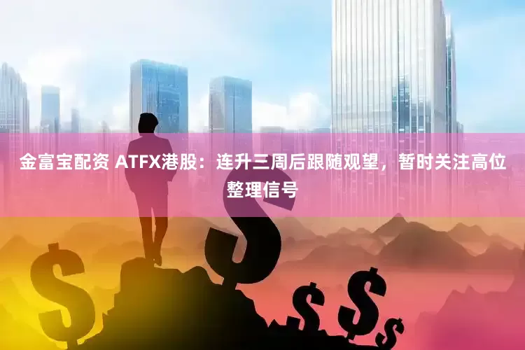 金富宝配资 ATFX港股：连升三周后跟随观望，暂时关注高位整理信号