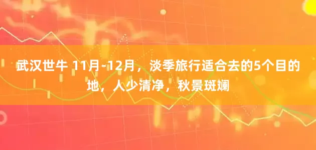 武汉世牛 11月-12月，淡季旅行适合去的5个目的地，人少清净，秋景斑斓