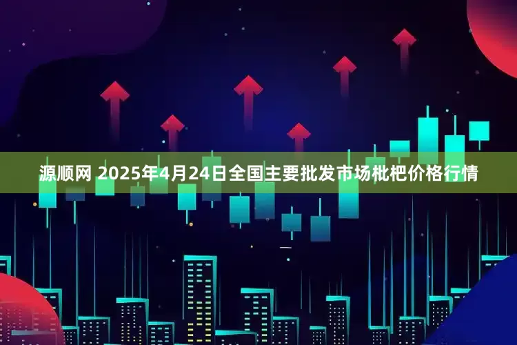 源顺网 2025年4月24日全国主要批发市场枇杷价格行情