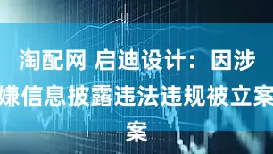 淘配网 启迪设计：因涉嫌信息披露违法违规被立案