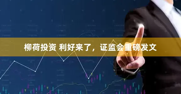 柳荷投资 利好来了，证监会重磅发文