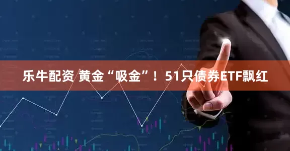 乐牛配资 黄金“吸金”！51只债券ETF飘红