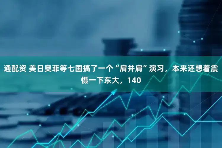 通配资 美日奥菲等七国搞了一个“肩并肩”演习，本来还想着震慑一下东大，140