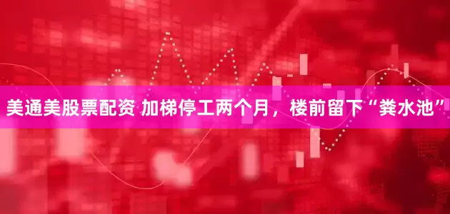 美通美股票配资 加梯停工两个月，楼前留下“粪水池”