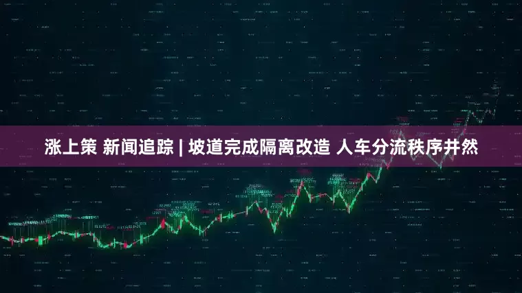 涨上策 新闻追踪 | 坡道完成隔离改造 人车分流秩序井然